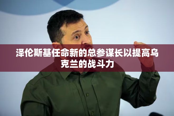 泽伦斯基任命新的总参谋长以提高乌克兰的战斗力
