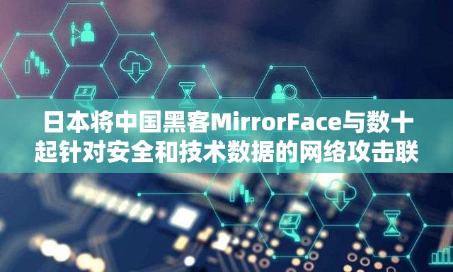 日本将中国黑客MirrorFace与数十起针对安全和技术数据的网络攻击联系起来