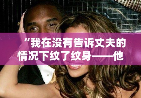 “我在没有告诉丈夫的情况下纹了纹身——他的反应太过分了。”