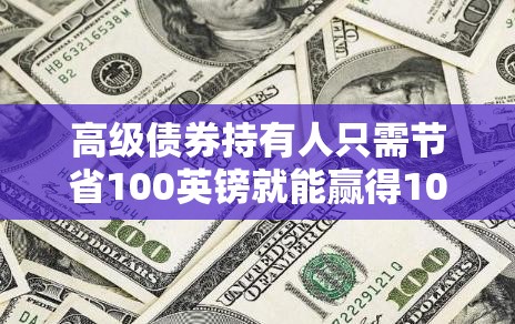 高级债券持有人只需节省100英镑就能赢得10万英镑奖金