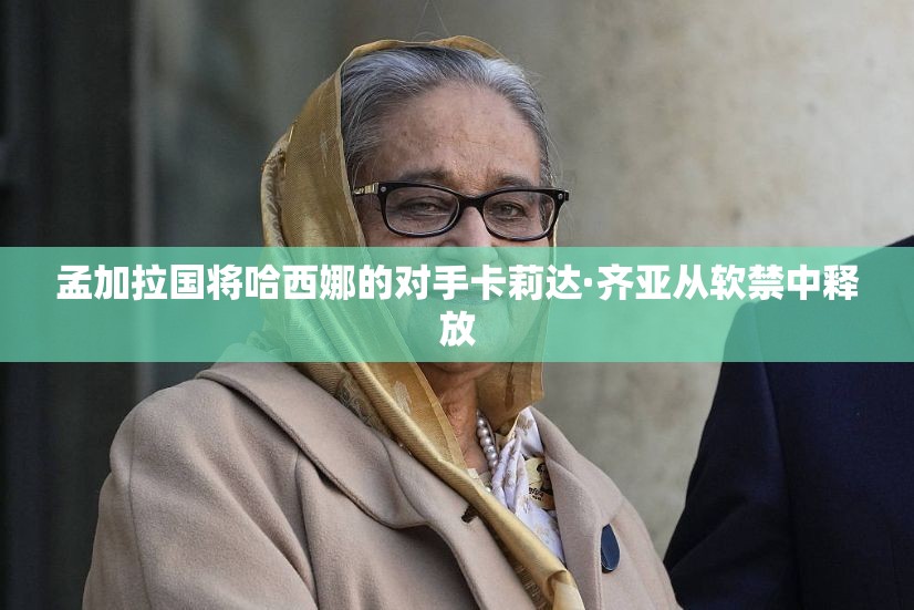 孟加拉国将哈西娜的对手卡莉达·齐亚从软禁中释放