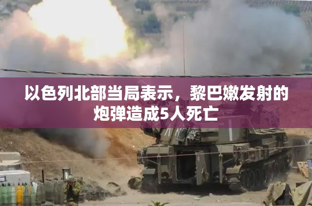 以色列北部当局表示，黎巴嫩发射的炮弹造成5人死亡